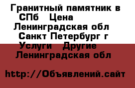 Гранитный памятник в СПб › Цена ­ 10 450 - Ленинградская обл., Санкт-Петербург г. Услуги » Другие   . Ленинградская обл.